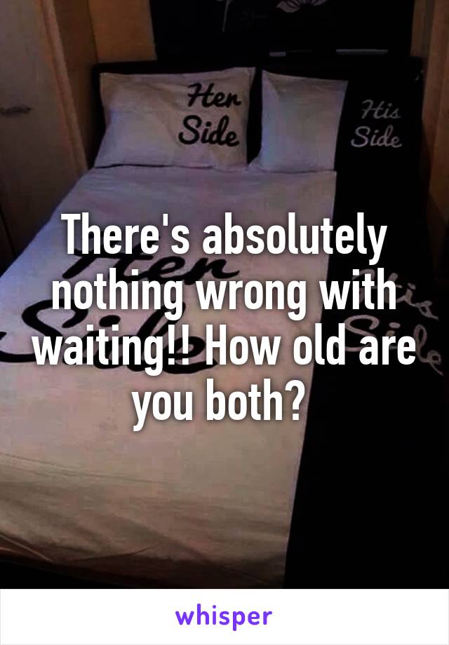 There's absolutely nothing wrong with waiting!! How old are you both? 