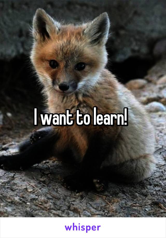 I want to learn!  