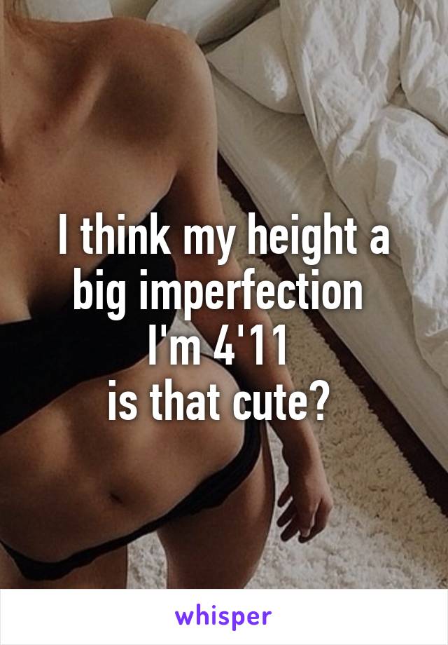 I think my height a big imperfection 
I'm 4'11 
is that cute? 