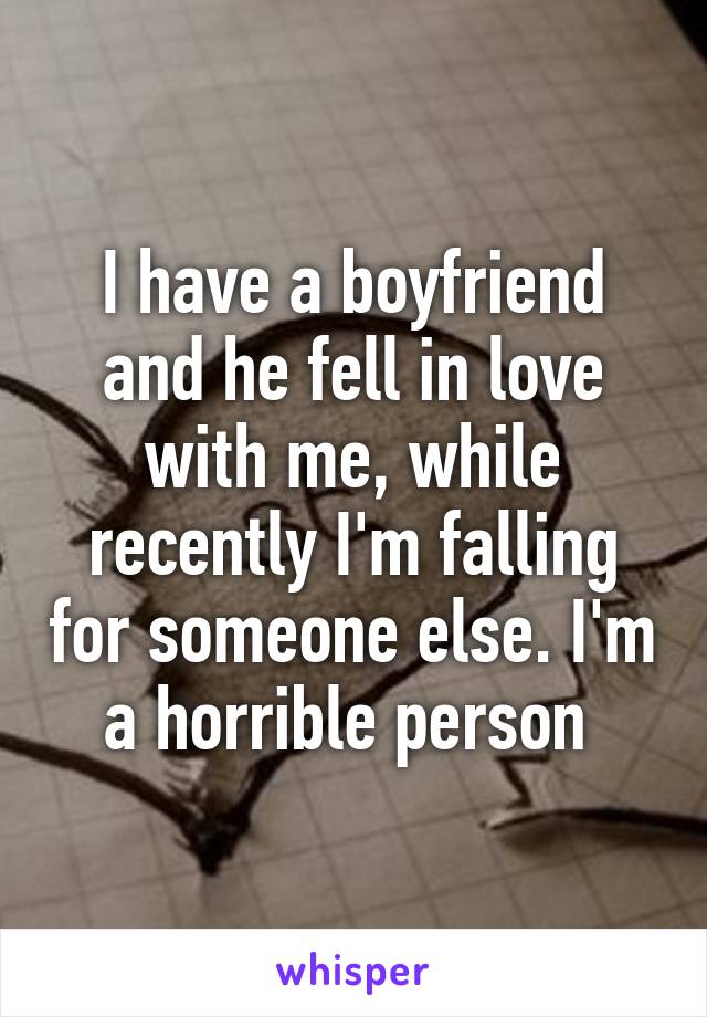 I have a boyfriend and he fell in love with me, while recently I'm falling for someone else. I'm a horrible person 
