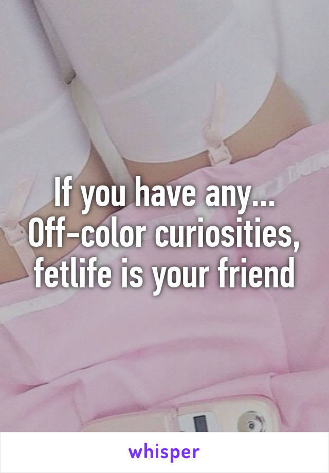 If you have any... Off-color curiosities, fetlife is your friend