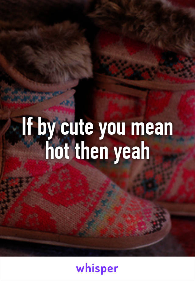 If by cute you mean hot then yeah