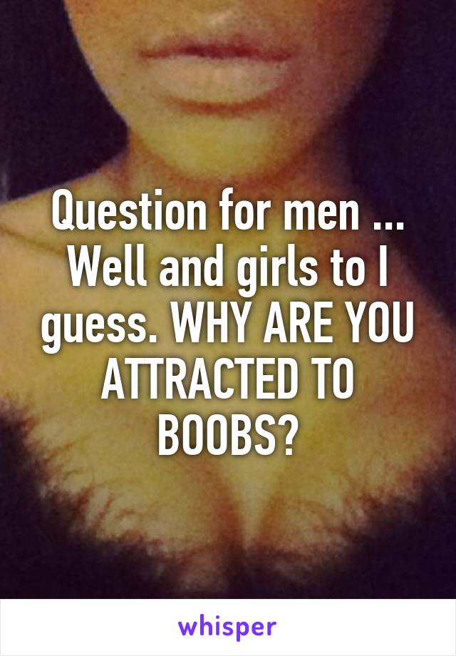 Question for men ... Well and girls to I guess. WHY ARE YOU ATTRACTED TO BOOBS?