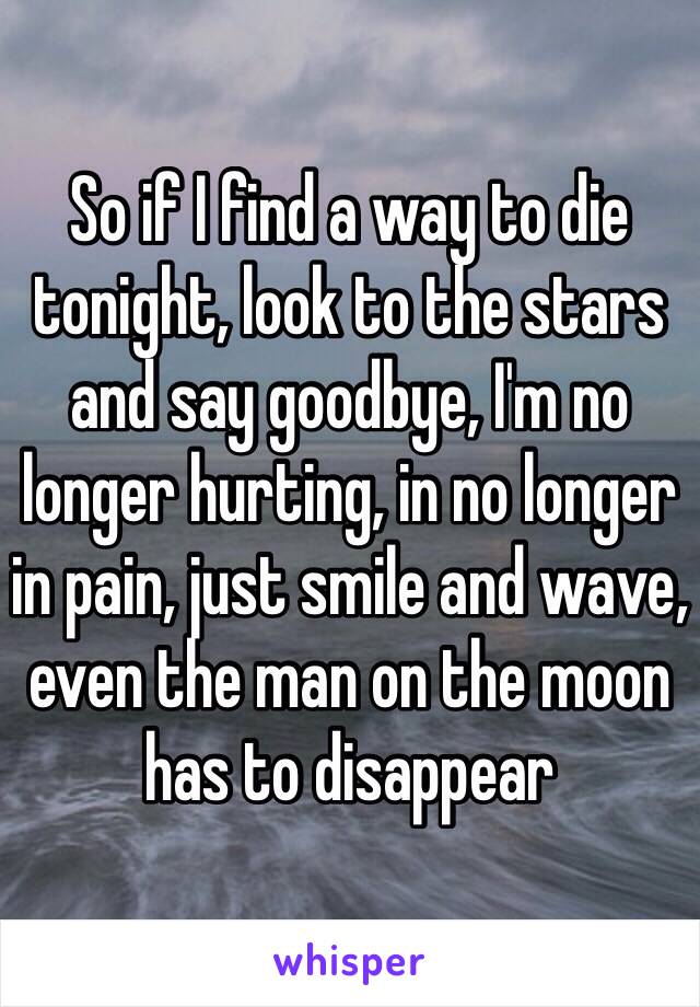So if I find a way to die tonight, look to the stars and say goodbye, I'm no longer hurting, in no longer in pain, just smile and wave, even the man on the moon has to disappear