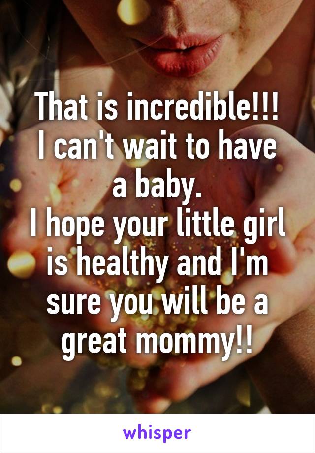 That is incredible!!!
I can't wait to have a baby.
I hope your little girl is healthy and I'm sure you will be a great mommy!!