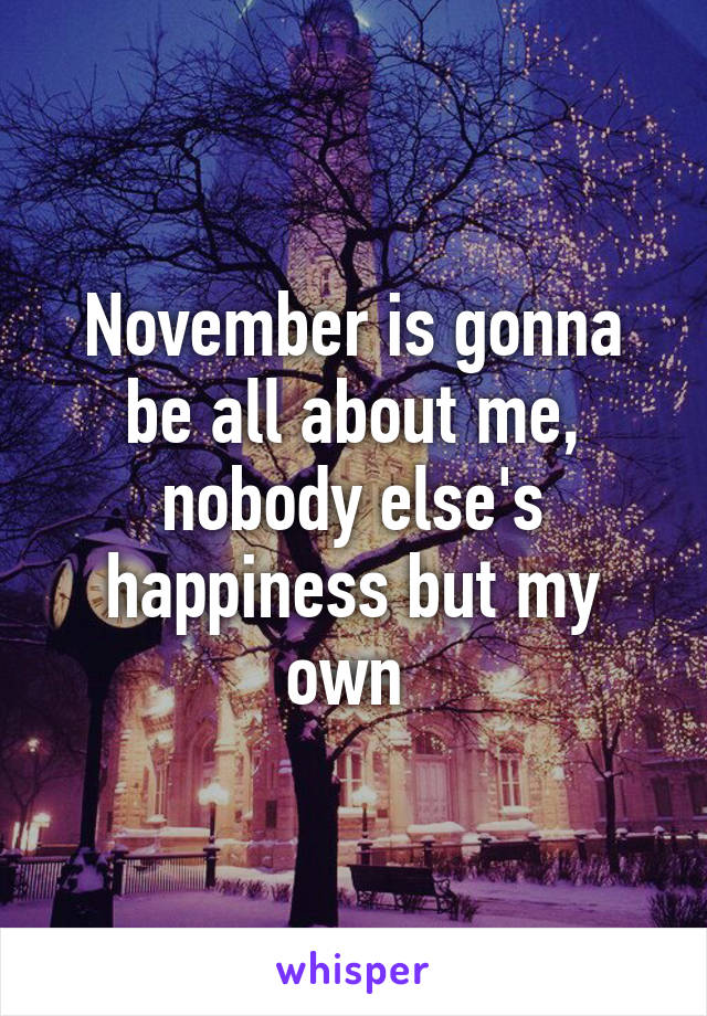 November is gonna be all about me, nobody else's happiness but my own 