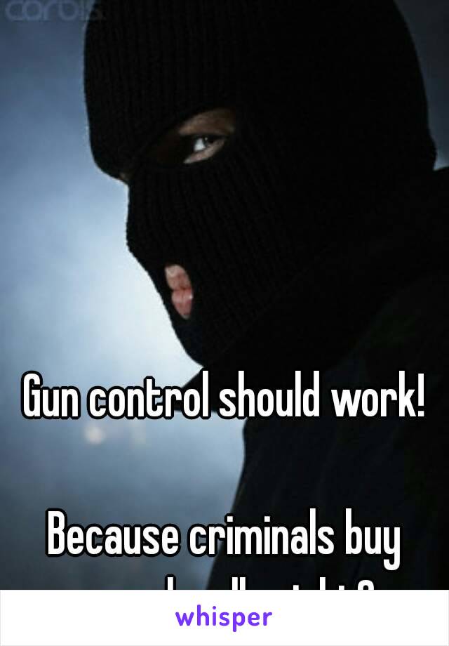 Gun control should work!

Because criminals buy guns legally right?