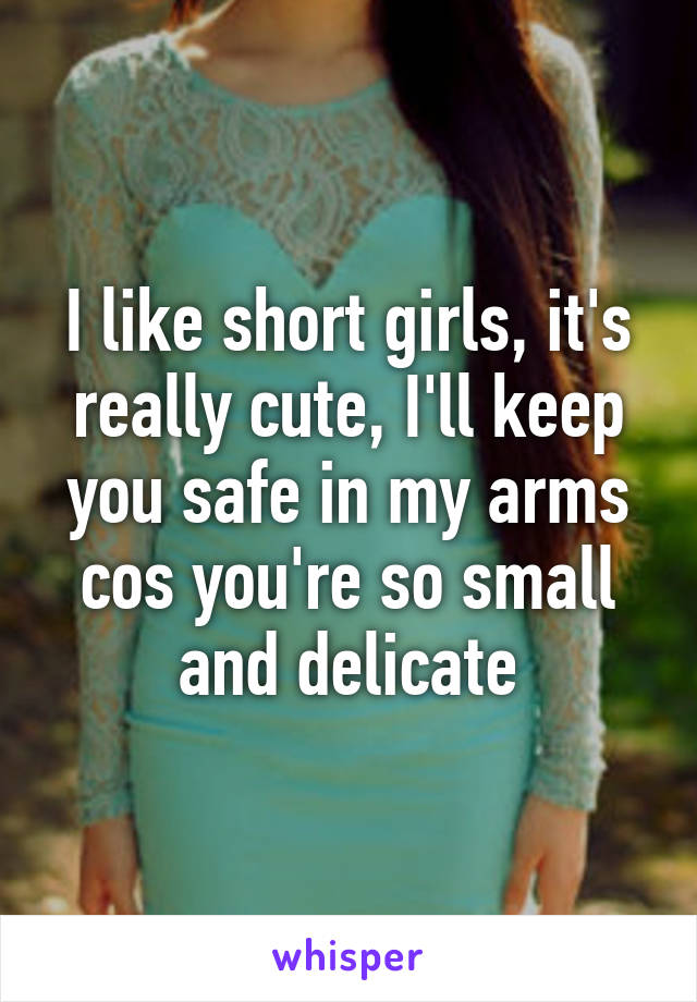 I like short girls, it's really cute, I'll keep you safe in my arms cos you're so small and delicate