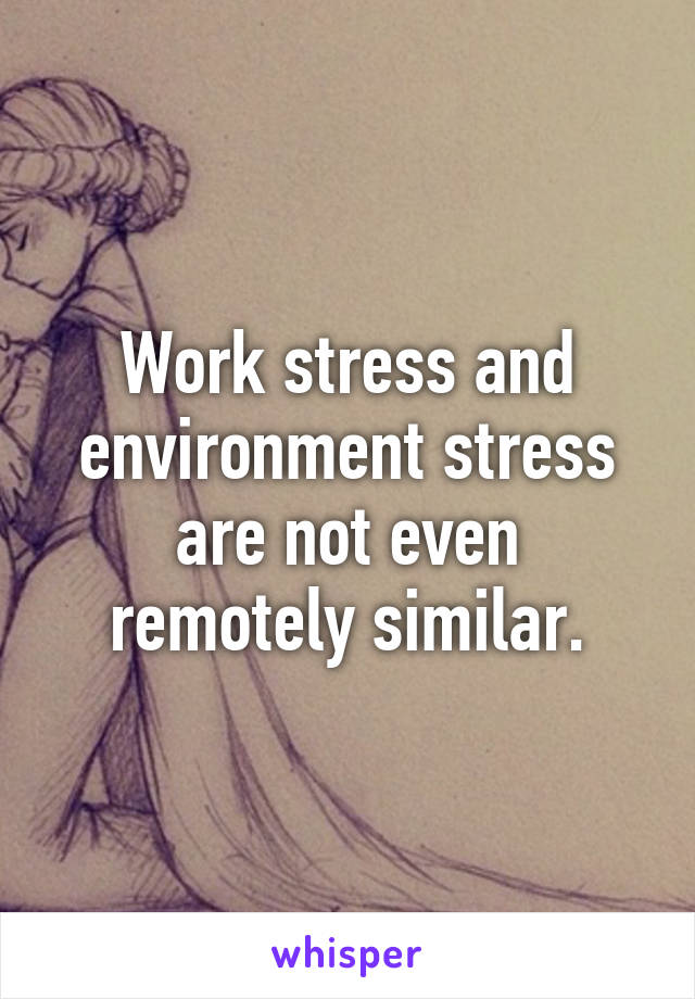 Work stress and environment stress are not even remotely similar.