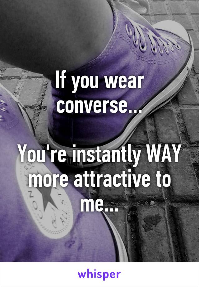 If you wear converse...

You're instantly WAY more attractive to me...