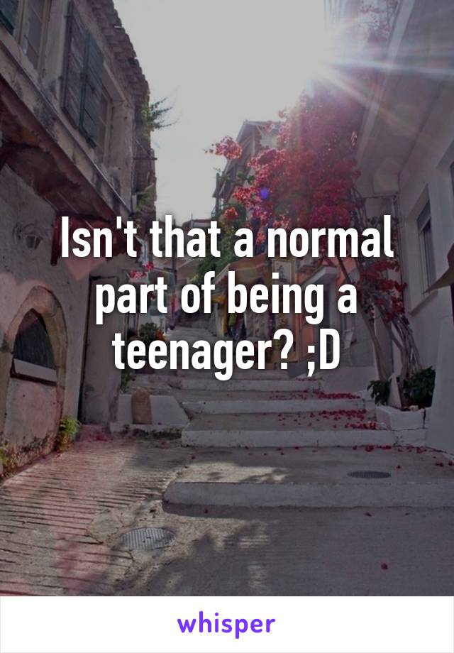 Isn't that a normal part of being a teenager? ;D
