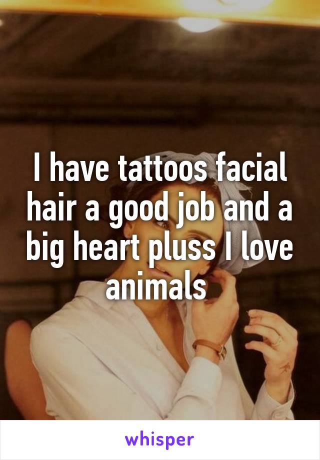 I have tattoos facial hair a good job and a big heart pluss I love animals 