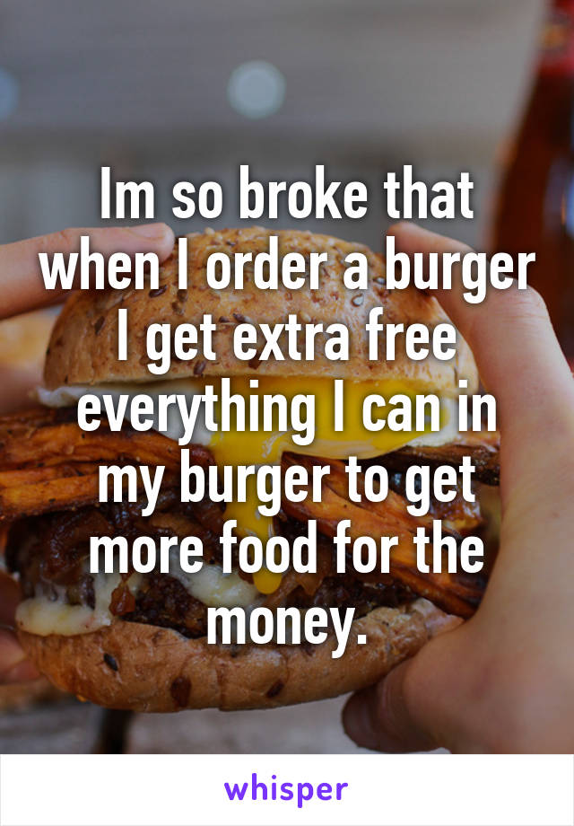 Im so broke that when I order a burger I get extra free everything I can in my burger to get more food for the money.