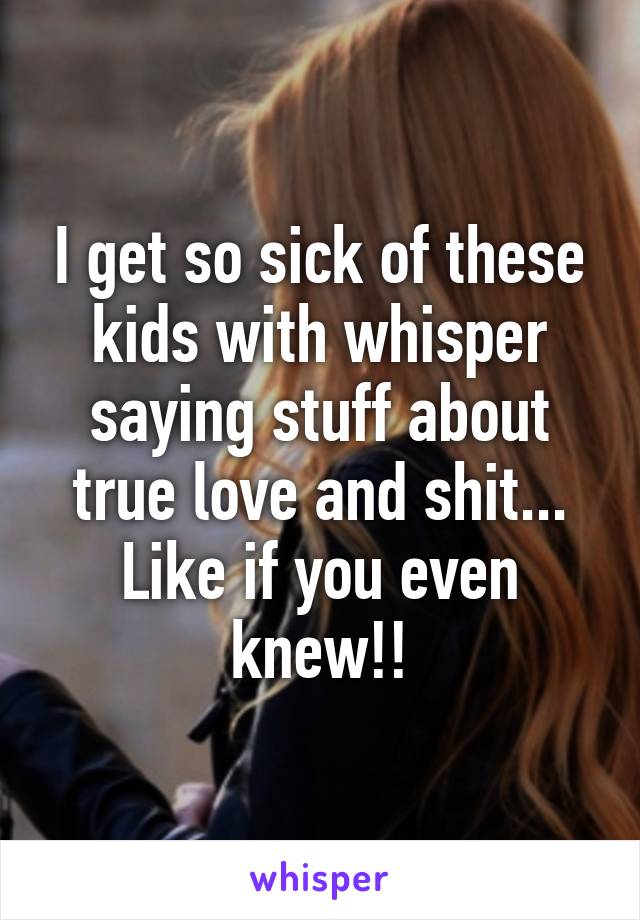 I get so sick of these kids with whisper saying stuff about true love and shit...
Like if you even knew!!