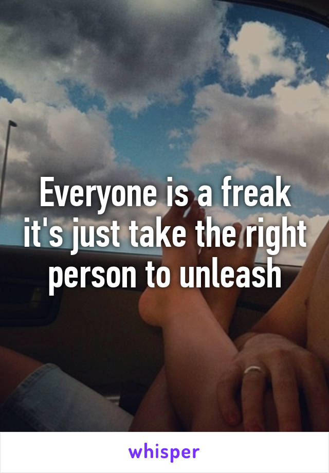 Everyone is a freak it's just take the right person to unleash