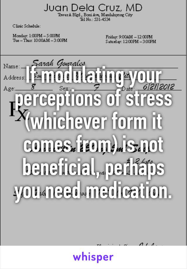 If modulating your perceptions of stress (whichever form it comes from) is not beneficial, perhaps you need medication.