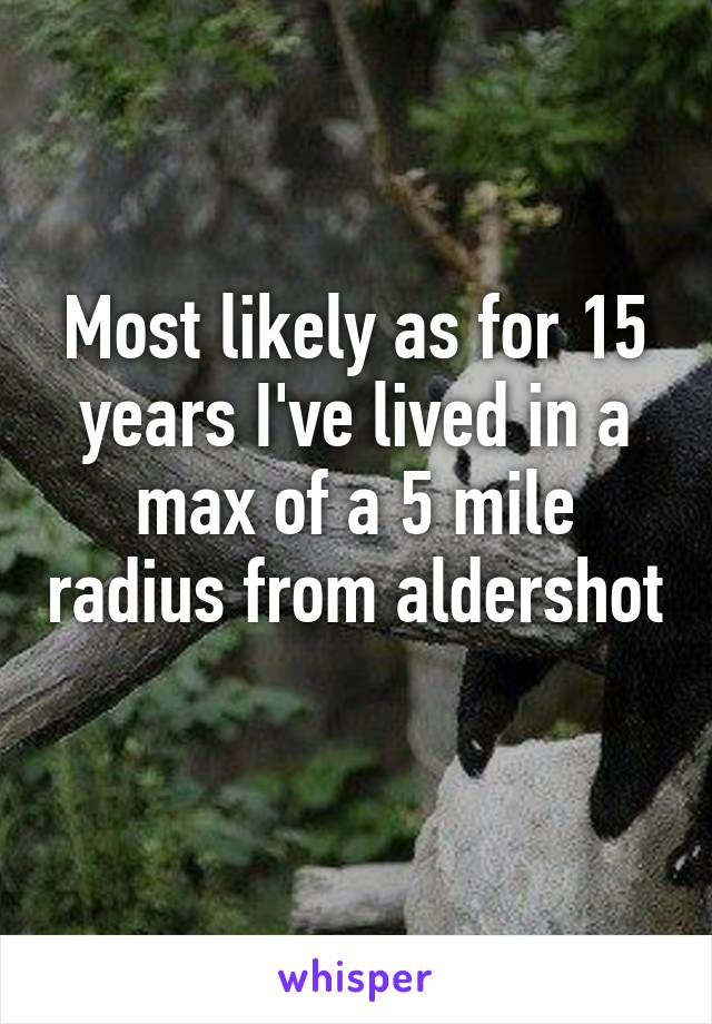 Most likely as for 15 years I've lived in a max of a 5 mile radius from aldershot 