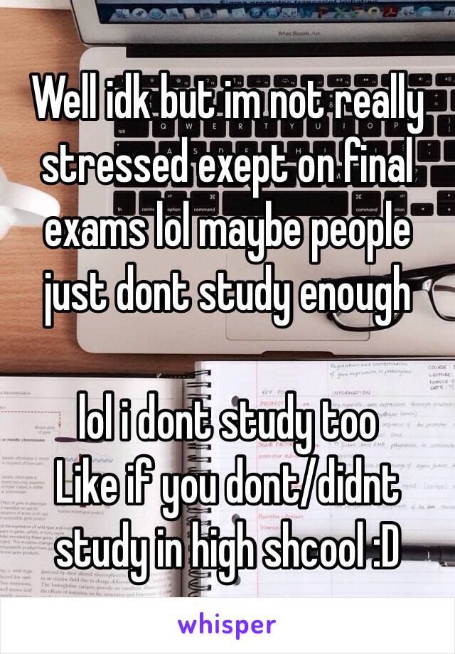 Well idk but im not really stressed exept on final exams lol maybe people just dont study enough 

lol i dont study too 
Like if you dont/didnt study in high shcool :D