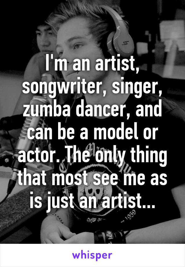 I'm an artist, songwriter, singer, zumba dancer, and can be a model or actor. The only thing that most see me as is just an artist...