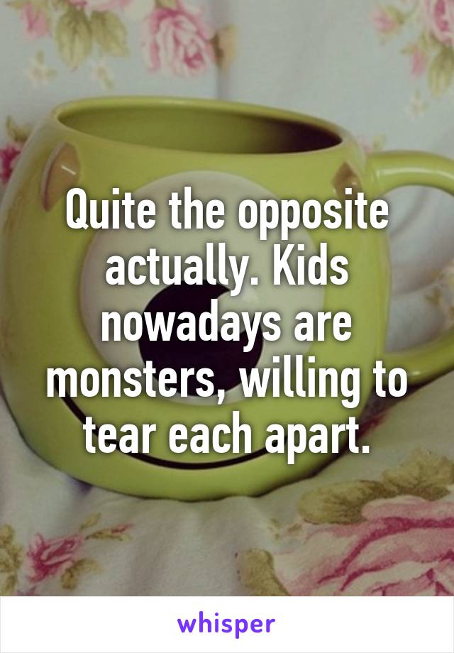 Quite the opposite actually. Kids nowadays are monsters, willing to tear each apart.