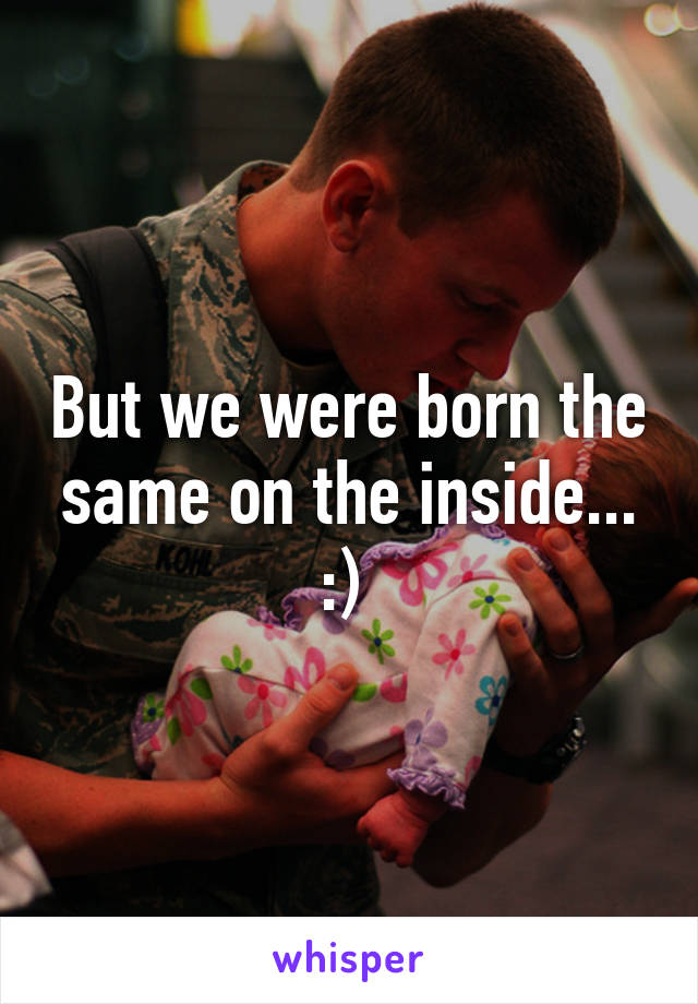 But we were born the same on the inside... :) 