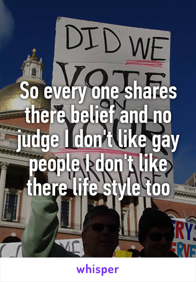 So every one shares there belief and no judge I don't like gay people I don't like there life style too