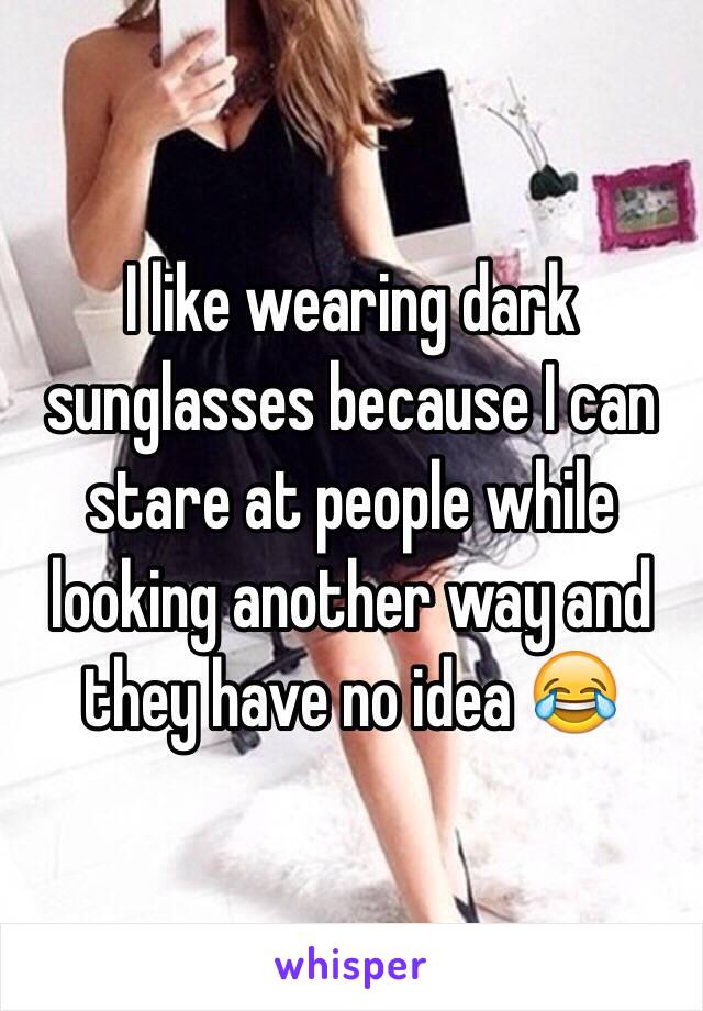 I like wearing dark sunglasses because I can stare at people while looking another way and they have no idea ðŸ˜‚