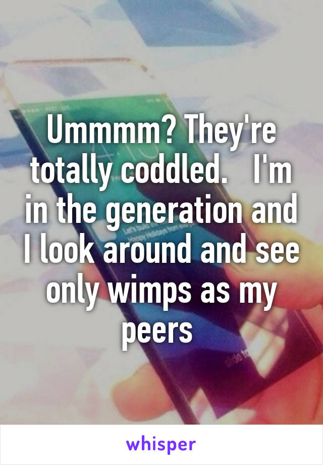 Ummmm? They're totally coddled.   I'm in the generation and I look around and see only wimps as my peers 