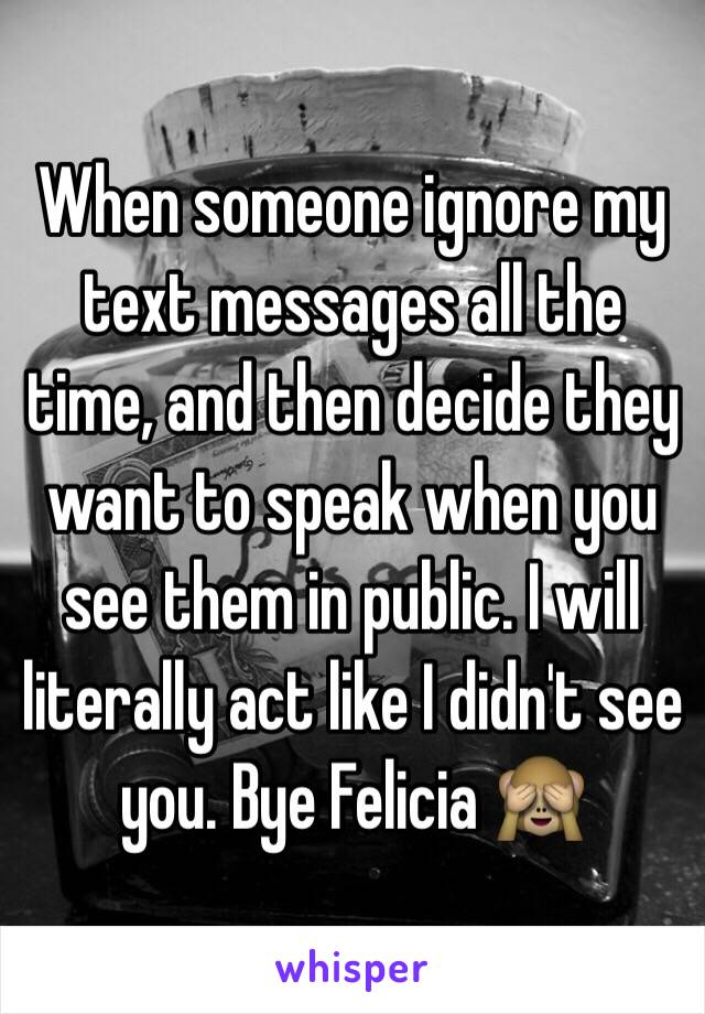 When someone ignore my text messages all the time, and then decide they want to speak when you see them in public. I will literally act like I didn't see you. Bye Felicia ðŸ™ˆ
