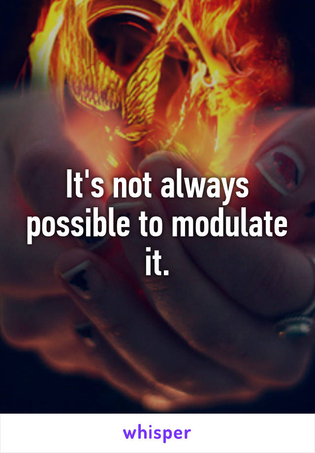 It's not always possible to modulate it.