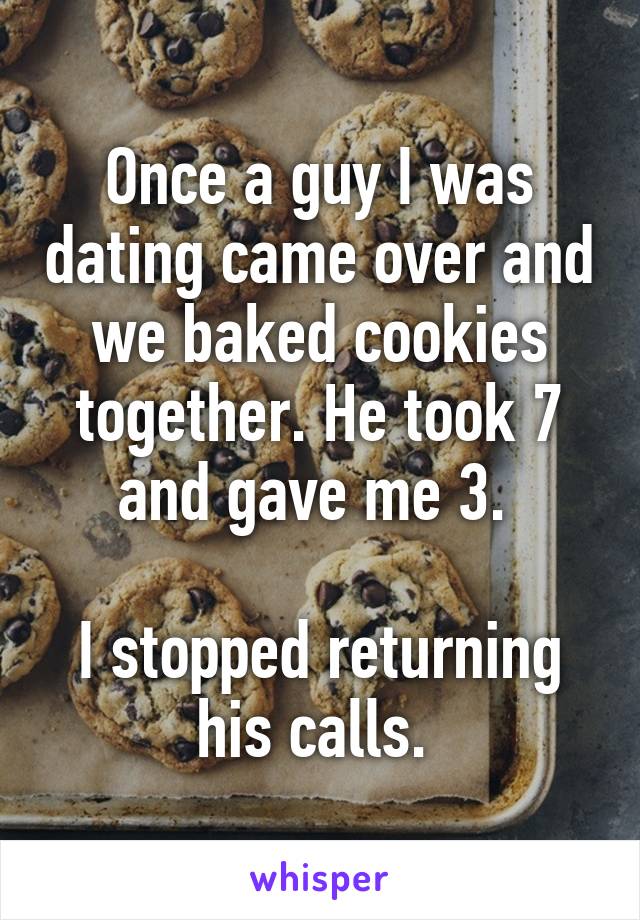 Once a guy I was dating came over and we baked cookies together. He took 7 and gave me 3. 

I stopped returning his calls. 