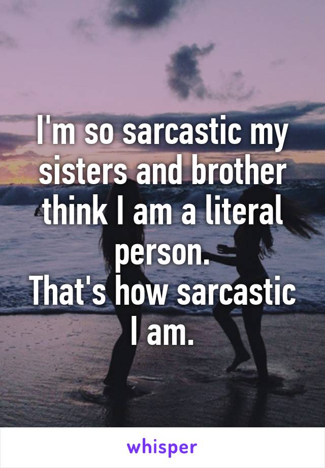 I'm so sarcastic my sisters and brother think I am a literal person.
That's how sarcastic I am.
