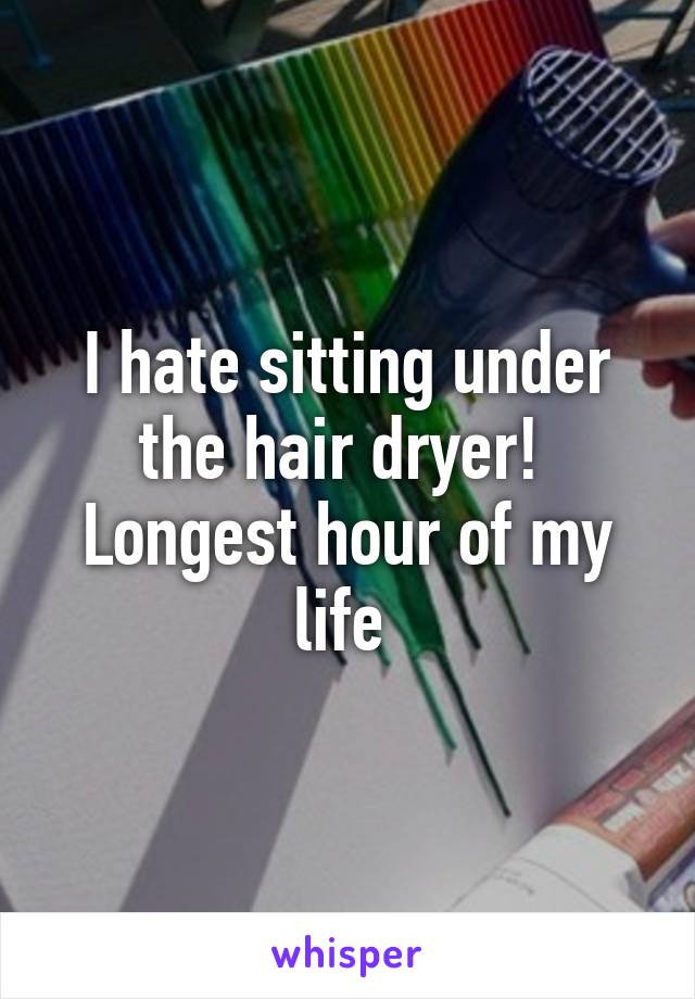 I hate sitting under the hair dryer! 
Longest hour of my life 