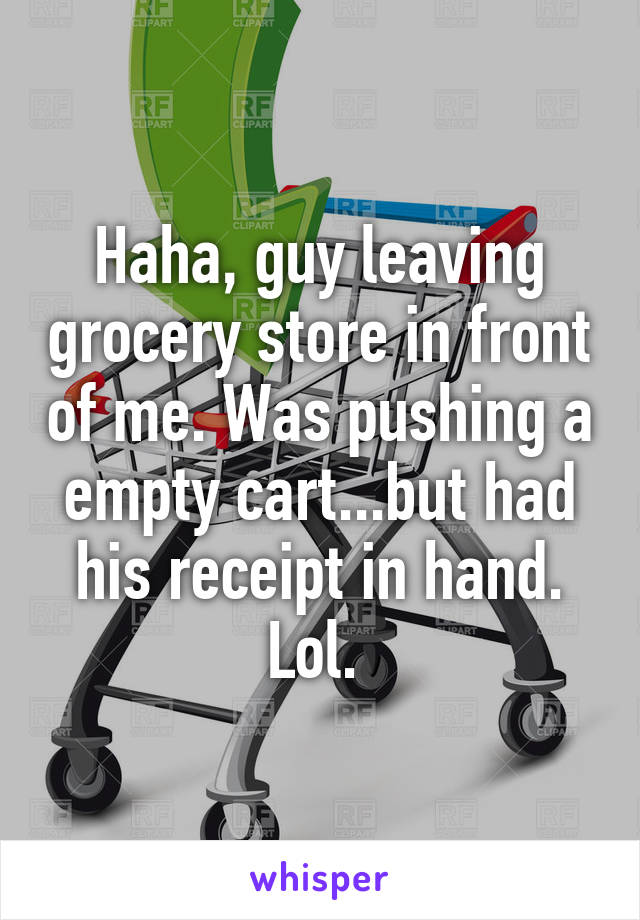Haha, guy leaving grocery store in front of me. Was pushing a empty cart...but had his receipt in hand. Lol. 