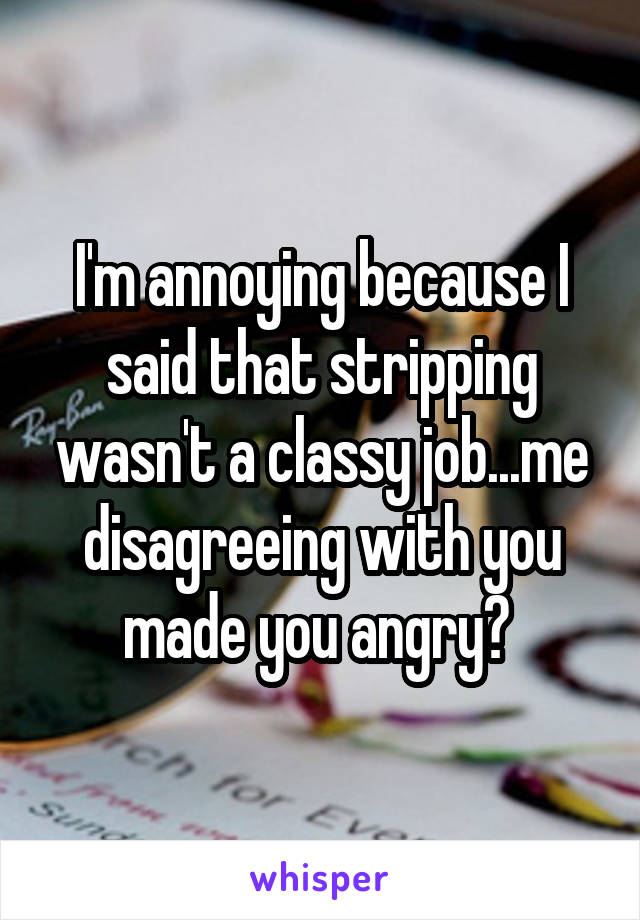 I'm annoying because I said that stripping wasn't a classy job...me disagreeing with you made you angry? 