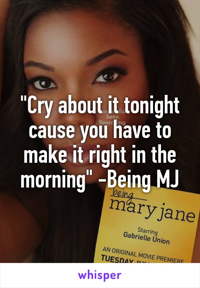 "Cry about it tonight cause you have to make it right in the morning" -Being MJ