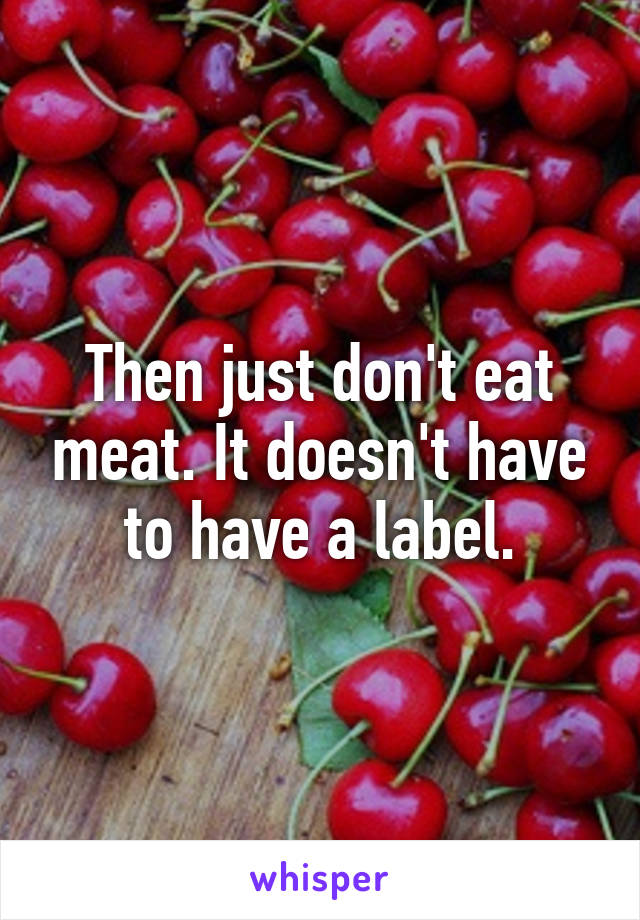 Then just don't eat meat. It doesn't have to have a label.