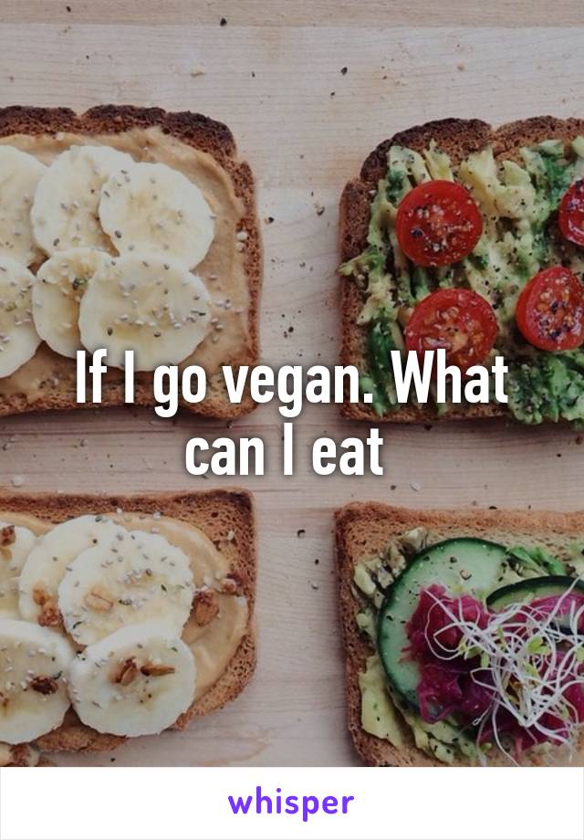 If I go vegan. What can I eat 