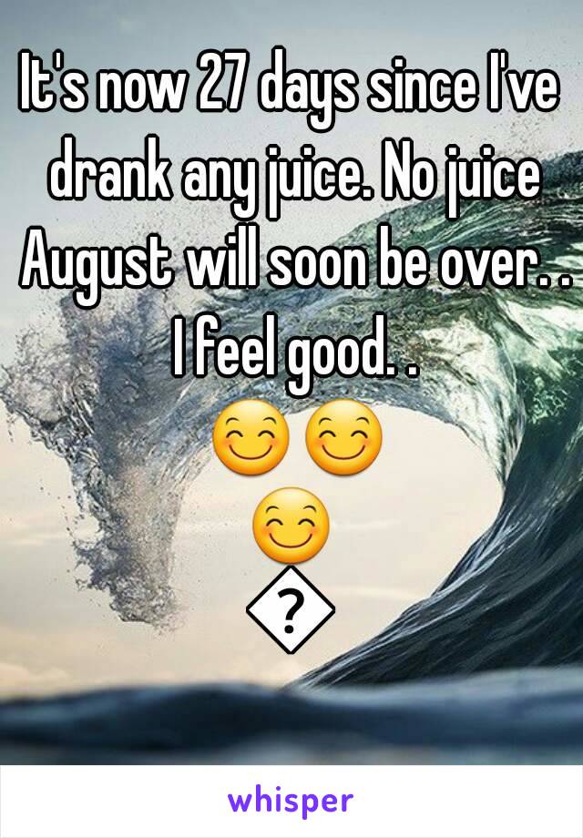 It's now 27 days since I've drank any juice. No juice August will soon be over. . I feel good. . ðŸ˜ŠðŸ˜ŠðŸ˜ŠðŸ˜Š