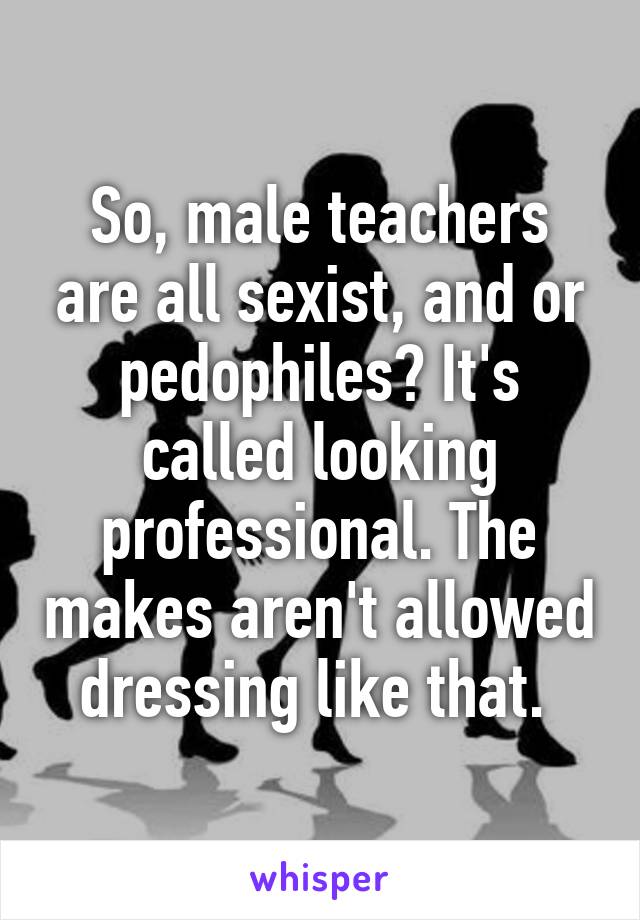 So, male teachers are all sexist, and or pedophiles? It's called looking professional. The makes aren't allowed dressing like that. 