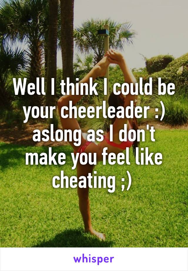 Well I think I could be your cheerleader :) aslong as I don't make you feel like cheating ;) 