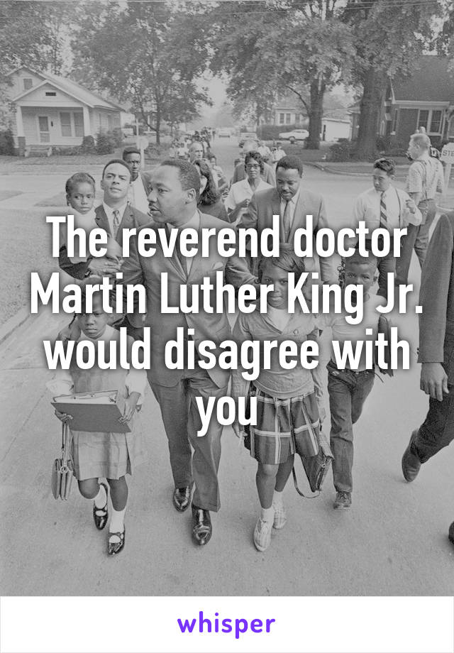 The reverend doctor Martin Luther King Jr. would disagree with you