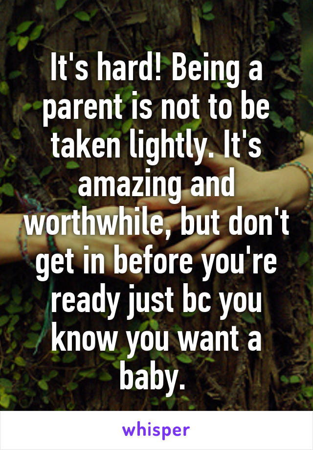 It's hard! Being a parent is not to be taken lightly. It's amazing and worthwhile, but don't get in before you're ready just bc you know you want a baby. 