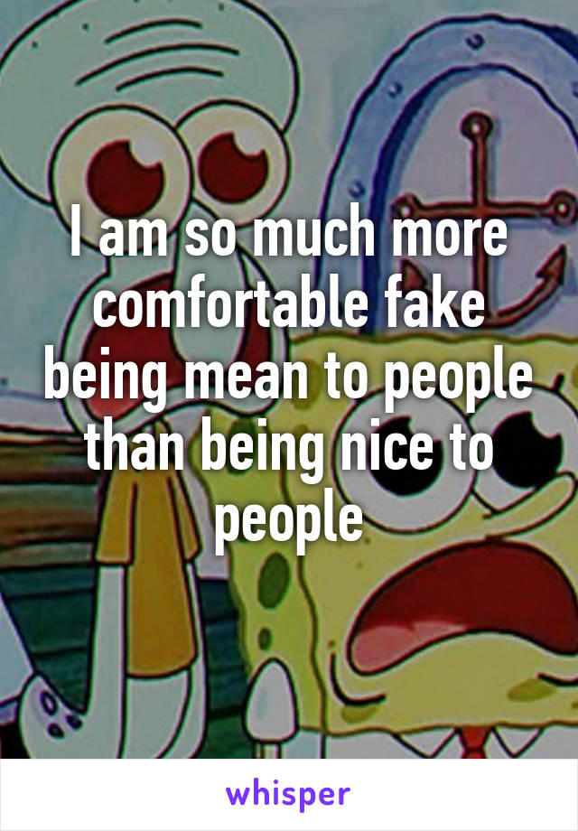 I am so much more comfortable fake being mean to people than being nice to people
