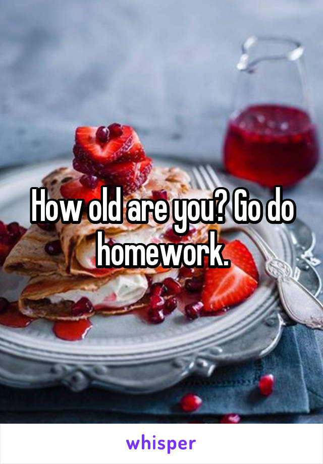 How old are you? Go do homework.