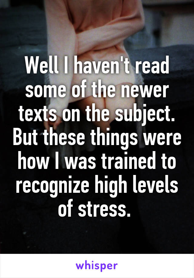 Well I haven't read some of the newer texts on the subject. But these things were how I was trained to recognize high levels of stress. 