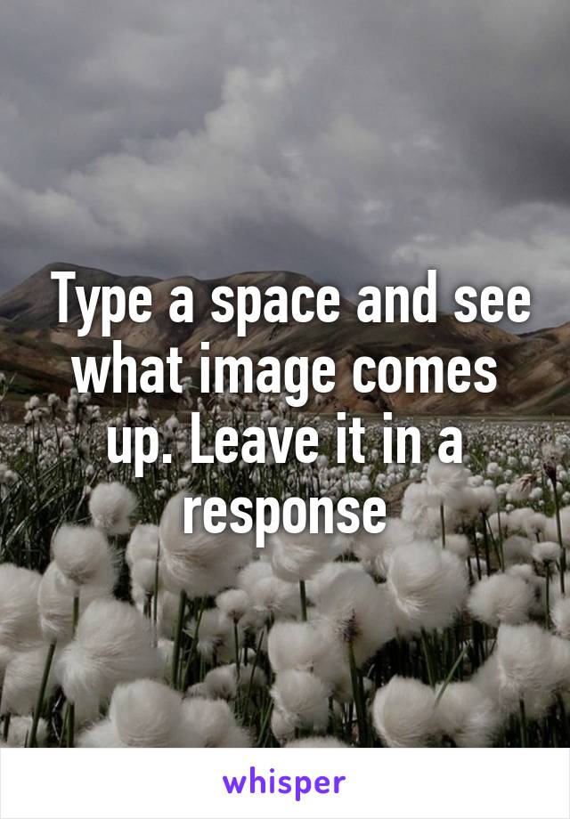  Type a space and see what image comes up. Leave it in a response