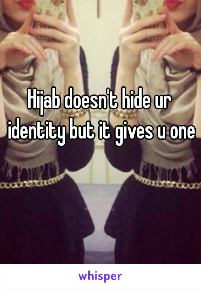 Hijab doesn't hide ur identity but it gives u one