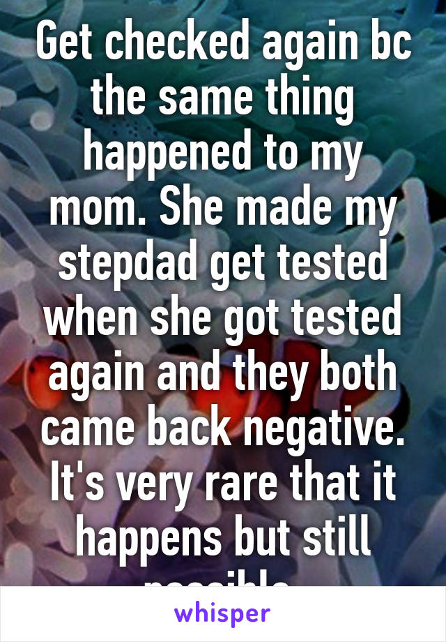 Get checked again bc the same thing happened to my mom. She made my stepdad get tested when she got tested again and they both came back negative. It's very rare that it happens but still possible 