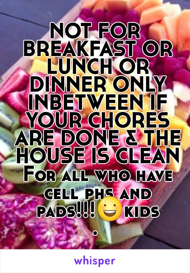 NOT FOR BREAKFAST OR LUNCH OR DINNER ONLY INBETWEEN IF YOUR CHORES ARE DONE & THE HOUSE IS CLEAN For all who have cell phs and pads!!!😃kids.